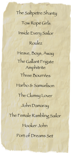 	The Saltpetre ShantyTow Rope GirlsInside Every SailorRoulezHeave, Boys, AwayThe Gallant Frigate AmphitriteThree BourréesHarbo & SamuelsonThe Clumsy LoverJohn DamarayThe Female Rambling Sailor Hooker JohnPort of Dreams Set