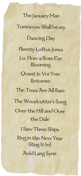 The January ManTomorrow Shall be my Dancing Day
Planxty Loftus JonesLo, How a Rose E'er BloomingQuant Je Voi Yver RetornerThe Trees Are All BareThe Woodcutter's SongOver the Hill and Over the DaleI Saw Three ShipsRing in the New Year (Ring It In)Auld Lang Syne 